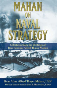 Title: Mahan on Naval Strategy: Selections from the Writings of Rear Admiral Alfred Thayer Mahan, Author: Alfred Thayer Mahan