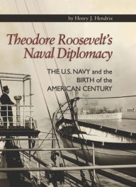 Title: Theodore Roosevelt's Naval Diplomacy: The U.S. Navy and the Birth of the American Century, Author: Henry J. Hendrix