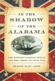 Title: In the Shadow of the Alabama: The British Foreign Office and the American Civil War, Author: Renata Eley Long