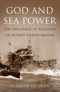 Title: God and Sea Power: The Influence of Religion on Alfred Thayer Mahan, Author: Suzanne Geissler Bowles PhD.