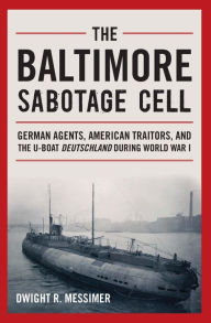 Title: The Baltimore Sabotage Cell: German Agents, American Traitors, and the U-boat Deutschland During World War I, Author: Dwight R Messimer