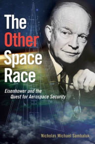 Title: The Other Space Race: Eisenhower and the Quest for Aerospace Security, Author: Nicholas Michael Sambaluk