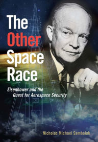 Title: The Other Space Race: Eisenhower and the Quest for Aerospace Security, Author: Nicholas Michael Sambaluk