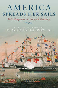 Title: America Spreads Her Sails: U.S. Seapower in the 19th Century, Author: Clayton R. Barrow