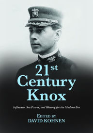 Title: 21st Century Knox: Influence, Sea Power, and History for the Modern Era, Author: David A Kohnen USN