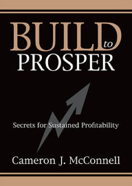 Title: Build to Prosper: Secrets for Sustained Profitibility, Author: Cameron J. McConnell