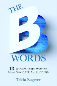 Title: The B Words: 13 Words Every Woman Must Navigate for Success, Author: Tricia Kagerer