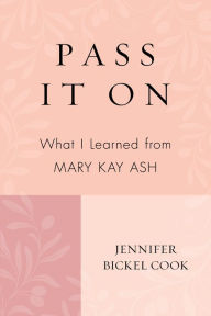 Title: Pass It On: What I Learned from Mary Kay Ash, Author: Jennifer Bickel Cook