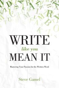 Title: Write Like You Mean It: Mastering Your Passion for the Written Word, Author: Steve Gamel