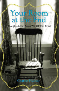 Title: Your Room at the End: Thoughts About Aging We'd Rather Avoid, Author: Charlie Hudson