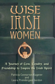 Title: Wise Irish Women: A Journey of Love, Loyalty, and Friendship to Inspire the Irish Spirit, Author: Patricia Connorton Kagerer