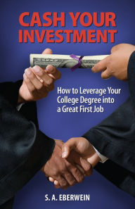 Title: Cash Your Investment: How to Leverage Your College Degree into a Great First Job, Author: S. A. Eberwein