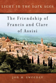 Title: Light in the Dark Ages: The Friendship of Francis and Clare of Assisi, Author: Jon M. Sweeney