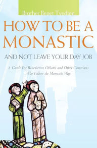 Title: How to Be a Monastic and Not Leave Your Day Job: A Guide for Benedictine Oblates and Other Christians Who Follow the Monastic Way, Author: Benet Tvedten