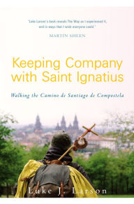 Title: Keeping Company with Saint Ignatius: Walking the Camino of Santiago de Compostela, Author: Luke Larson