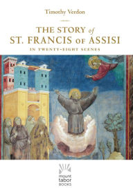 Title: The Story of St. Francis of Assisi: In Twenty-Eight Scenes, Author: Timothy Verdon