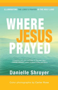 Title: Where Jesus Prayed: Illuminating the Lord's Prayer in the Holy Land, Author: Danielle Shroyer
