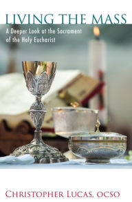 Title: Living the Mass: A Deeper Look at the Sacrament of the Holy Eucharist, Author: Br. Christopher Lucas