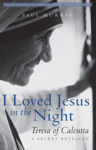 Title: I Loved Jesus in the Night: Teresa of Calcutta--A Secret Revealed, Author: Paul Murray