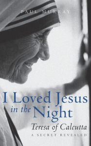 Title: I Loved Jesus in the Night: Teresa of Calcutta--A Secret Revealed, Author: Paul Murray