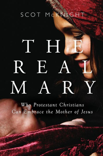 Real Mary: Why Protestant Christians Can Embrace the Mother of Jesus
