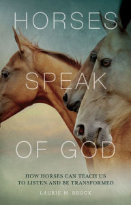 Title: Horses Speak of God: How Horses Can Teach Us to Listen and Be Transformed, Author: Laurie M. Brock