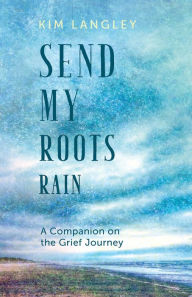 Title: Send My Roots Rain: A Companion on the Grief Journey, Author: Kim Langley