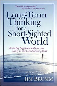 Long-Term Thinking for a Short-Sighted World: Restoring happiness, balance, and sanity to our lives and our planet