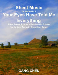 Title: Sheet Music for Album No. 1, Your Eyes Have Told Me Everything: Music Scores & Lyrics in English & in Chinese for the Love Songs by Gang Chen Series, Author: Gang Chen