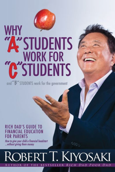 Why "A" Students Work for "C" and "B" the Government: Rich Dad's Guide to Financial Education Parents