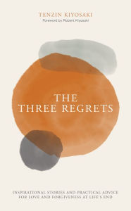 Title: The Three Regrets: Inspirational Stories and Practical Advice for Love and Forgiveness at Life's End, Author: Tenzin Kiyosaki