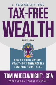 Title: Tax-Free Wealth: How to Build Massive Wealth by Permanently Lowering Your Taxes, Author: Tom Wheelwright CPA