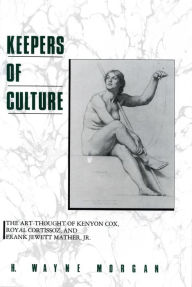 Title: Keepers of Culture: The Art-Thought of Kenyon Cox, Royal Cortissoz, and Frank Jewett Mather, Jr., Author: H. Wayne Morgan