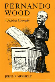 Title: Fernando Wood: A Political Biography, Author: Jerome Mushkat