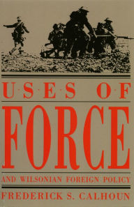 Title: Uses of Force and Wilsonian Foreign Policy, Author: Frederick S. Calhoun