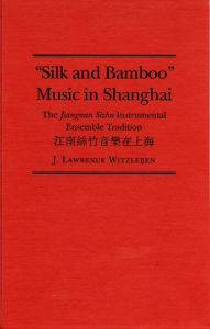 Title: Silk and Bamboo Music in Shanghai: The Jiangnan Sizhu Instrumental Ensemble Tradition, Author: J. Lawrence Witzleben