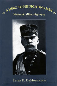 Title: A Hero to His Fighting Men: Nelson A. Miles, 1839-1925, Author: Nelson A DeMontravel