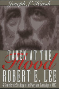 Title: Taken at the Flood: Robert E. Lee and Confederate Strategy in the Maryland Campaign of 1862, Author: Joseph L Harsh