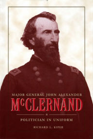 Title: Major General John Alexander McClernand: Politician in Uniform, Author: Richard L. Kiper