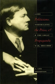 Title: Politicians, the Press, and Propaganda: Lord Northcliffe and the Great War, 1914-1919, Author: J. Lee Thompson