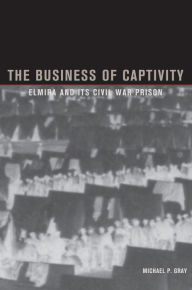 Title: The Business of Captivity: Elmira and Its Civil War Prison, Author: Michael Gray