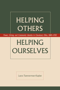 Title: Helping Others, Helping Ourselves: Power, Giving, and Community Identity in Cleveland, Ohio , 1880-1930, Author: Laura Tuennerman-Kaplan