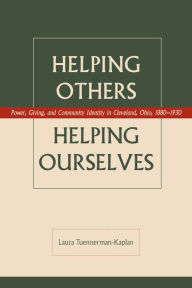 Title: Helping Others Helping Ourselves: Power, Giving, and Community Identity in Cleveland, Ohio, 1880-1930, Author: Laura Tuennerman-Kaplan