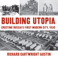 Title: Building Utopia: Erecting Russia's First Modern City, 1930, Author: Richard Cartwright Austin