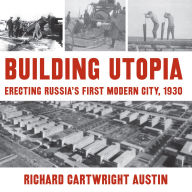 Title: Building Utopia: Erecting Russia's First Modern City, 1930, Author: Richard Cartwright Austin