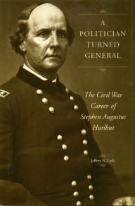 Title: A Politician Turned General: The Civil War Career of Stephen Augustus Hurlbut, Author: Jeffrey Lash