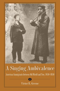 Title: A Singing Ambivalence: American Immigrants Between Old World and New, 1830-1930, Author: Victor R. Greene