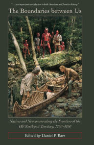 Title: The Boundaries Between Us: Natives and Newcomers along the Frontiers of the Old Northwest Territory, 1750-1850, Author: Daniel P. Barr