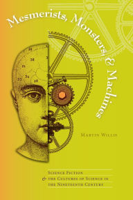 Title: Mesmerists, Monsters, and Machines: Science Fiction and the Cultures of Science in the Nineteenth Century, Author: Martin Willis