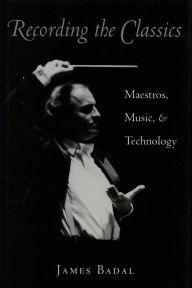 Title: Recording the Classics: Maestros, Music and Technology, Author: James Badal